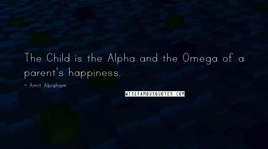 Amit Abraham Quotes: The Child is the Alpha and the Omega of a parent's happiness.