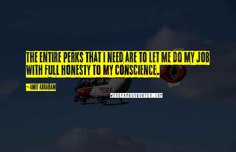 Amit Abraham Quotes: The entire perks that I need are to let me do my job with full honesty to my conscience.