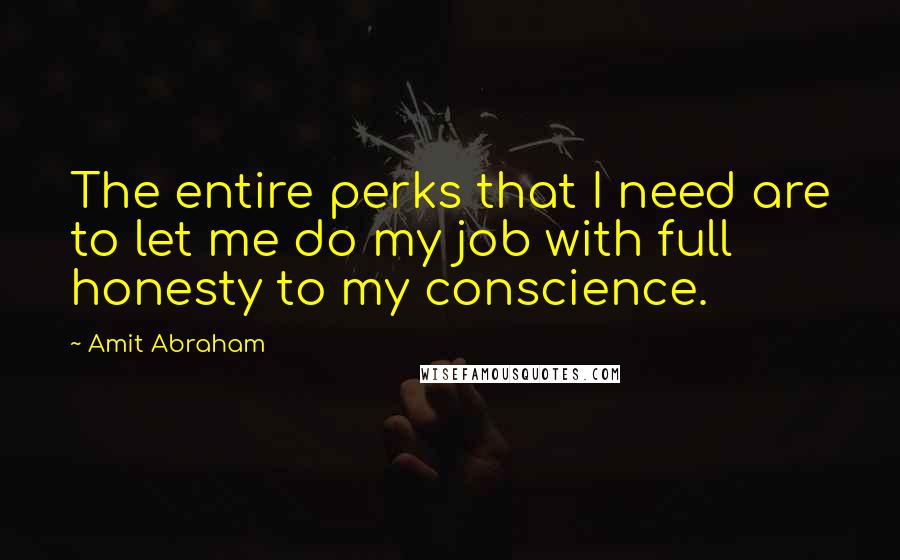 Amit Abraham Quotes: The entire perks that I need are to let me do my job with full honesty to my conscience.