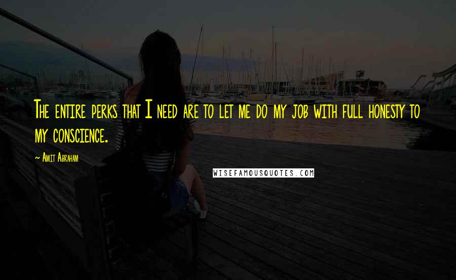 Amit Abraham Quotes: The entire perks that I need are to let me do my job with full honesty to my conscience.
