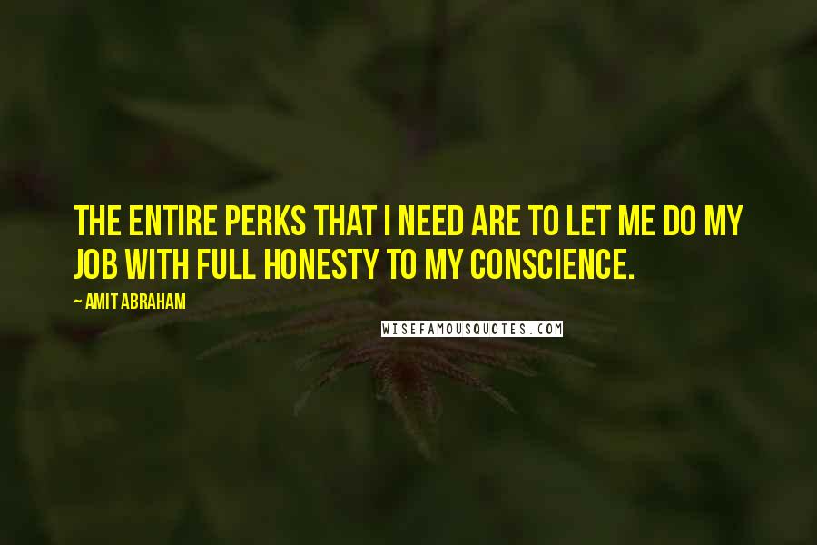 Amit Abraham Quotes: The entire perks that I need are to let me do my job with full honesty to my conscience.