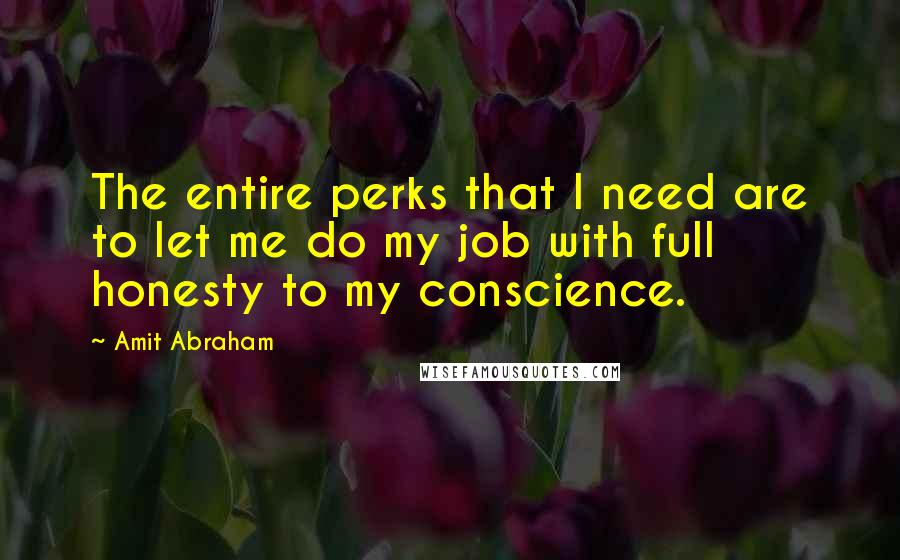 Amit Abraham Quotes: The entire perks that I need are to let me do my job with full honesty to my conscience.