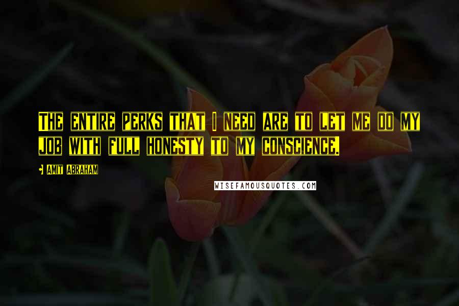 Amit Abraham Quotes: The entire perks that I need are to let me do my job with full honesty to my conscience.