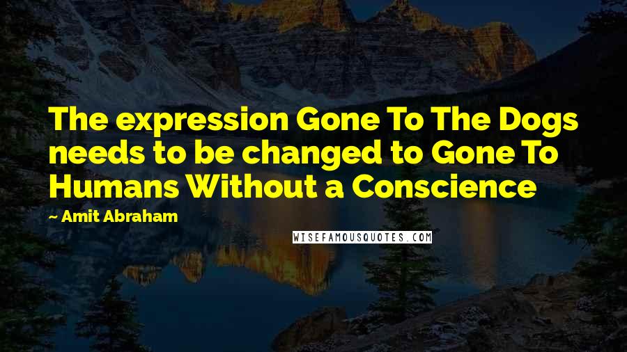 Amit Abraham Quotes: The expression Gone To The Dogs needs to be changed to Gone To Humans Without a Conscience