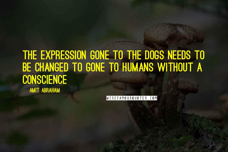 Amit Abraham Quotes: The expression Gone To The Dogs needs to be changed to Gone To Humans Without a Conscience