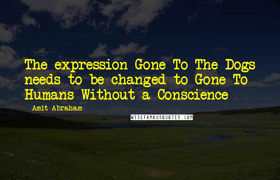 Amit Abraham Quotes: The expression Gone To The Dogs needs to be changed to Gone To Humans Without a Conscience