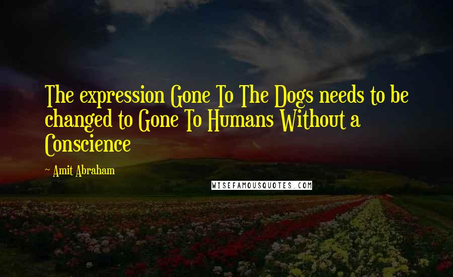 Amit Abraham Quotes: The expression Gone To The Dogs needs to be changed to Gone To Humans Without a Conscience