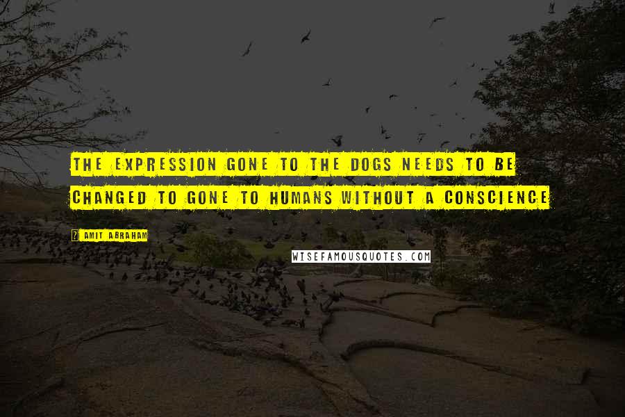 Amit Abraham Quotes: The expression Gone To The Dogs needs to be changed to Gone To Humans Without a Conscience