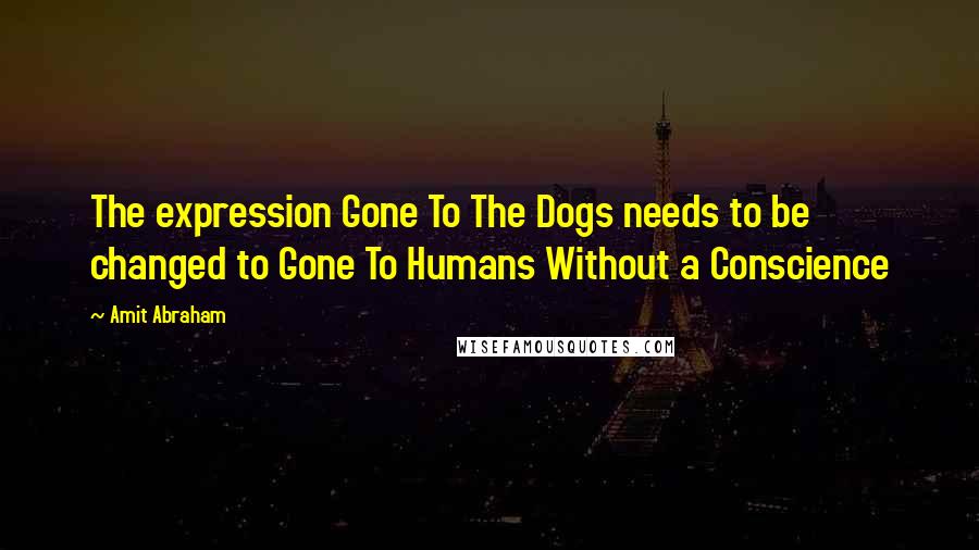 Amit Abraham Quotes: The expression Gone To The Dogs needs to be changed to Gone To Humans Without a Conscience