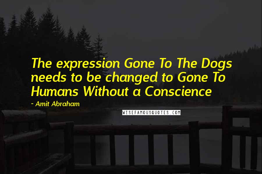 Amit Abraham Quotes: The expression Gone To The Dogs needs to be changed to Gone To Humans Without a Conscience