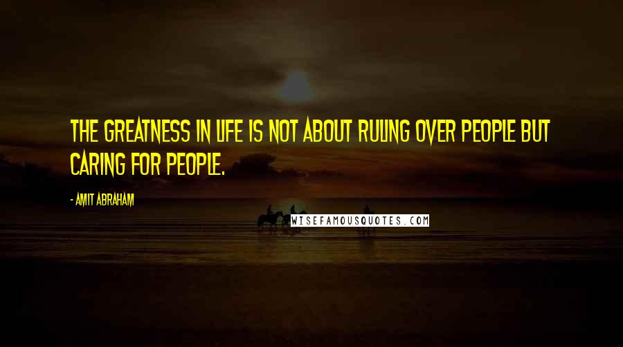 Amit Abraham Quotes: The greatness in life is not about ruling over people but caring for people.