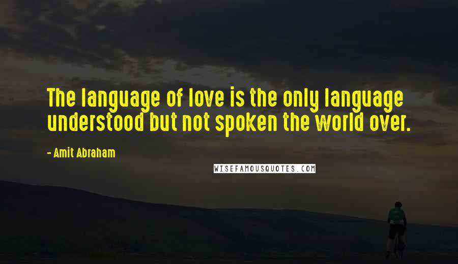 Amit Abraham Quotes: The language of love is the only language understood but not spoken the world over.