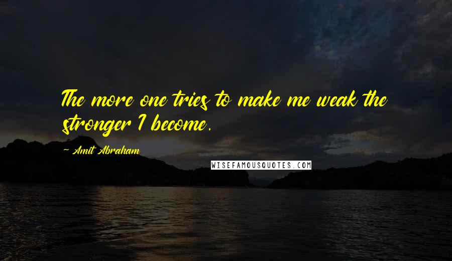 Amit Abraham Quotes: The more one tries to make me weak the stronger I become.