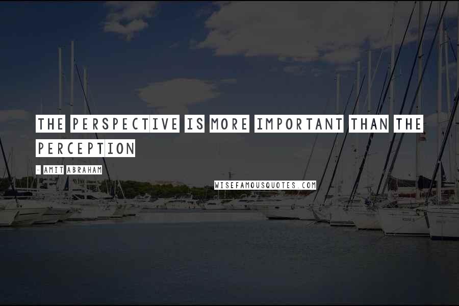 Amit Abraham Quotes: The perspective is more important than the perception