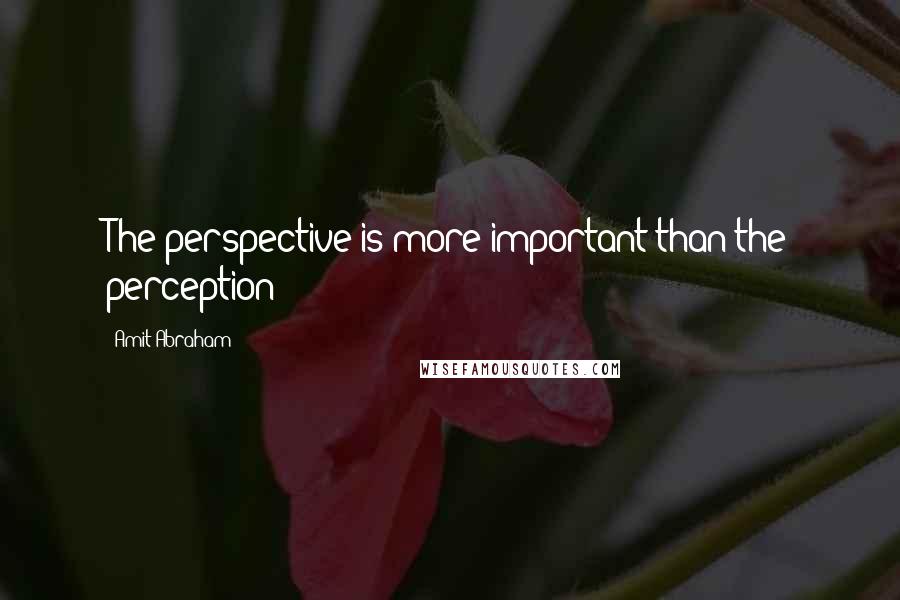 Amit Abraham Quotes: The perspective is more important than the perception