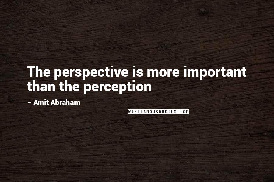 Amit Abraham Quotes: The perspective is more important than the perception