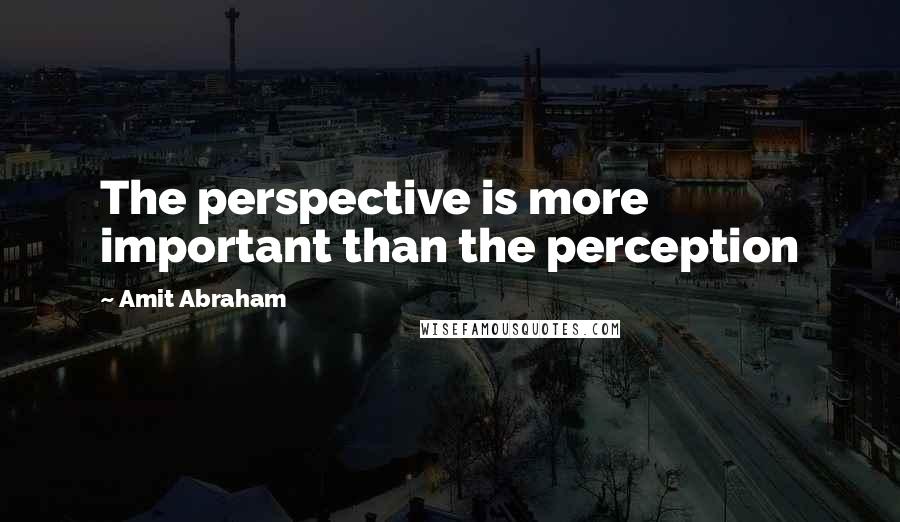 Amit Abraham Quotes: The perspective is more important than the perception