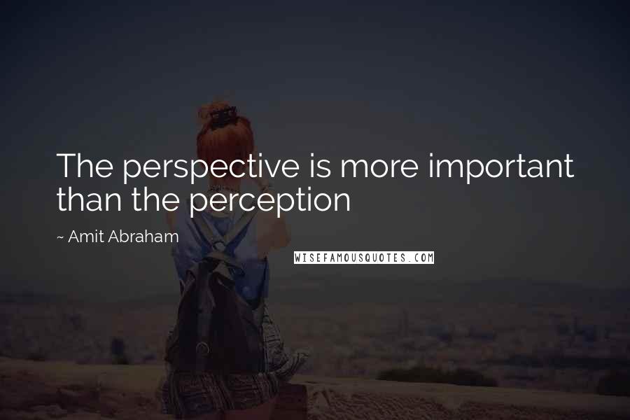 Amit Abraham Quotes: The perspective is more important than the perception