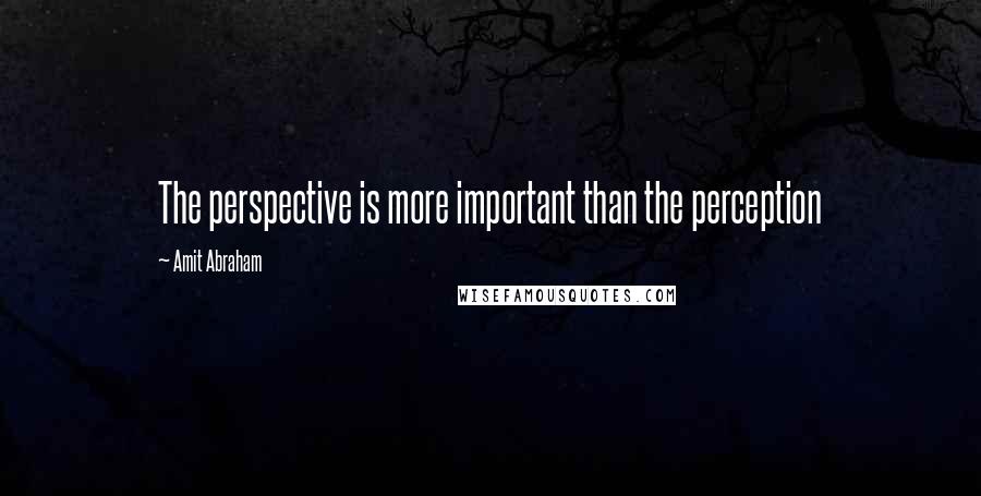 Amit Abraham Quotes: The perspective is more important than the perception