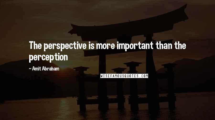 Amit Abraham Quotes: The perspective is more important than the perception