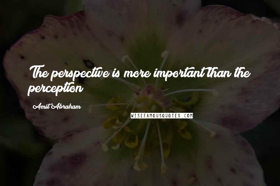 Amit Abraham Quotes: The perspective is more important than the perception