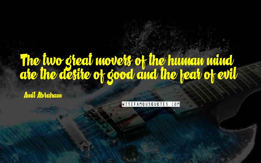 Amit Abraham Quotes: The two great movers of the human mind are the desire of good and the fear of evil.