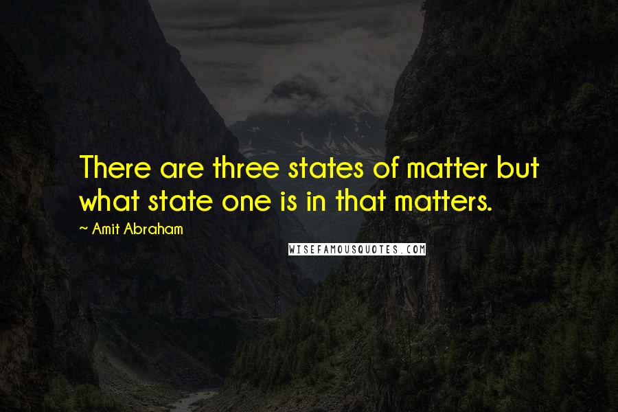 Amit Abraham Quotes: There are three states of matter but what state one is in that matters.