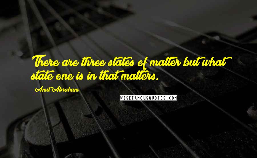 Amit Abraham Quotes: There are three states of matter but what state one is in that matters.