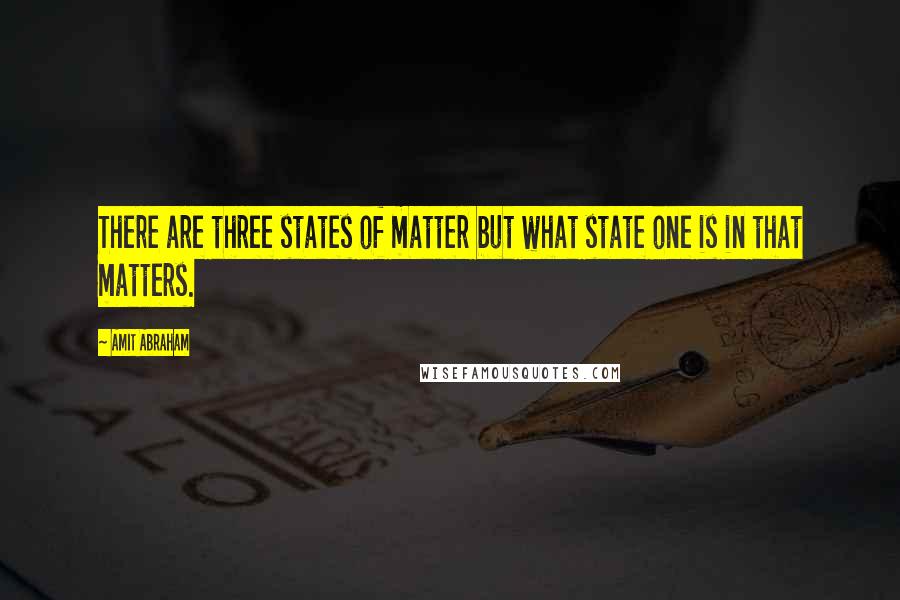 Amit Abraham Quotes: There are three states of matter but what state one is in that matters.