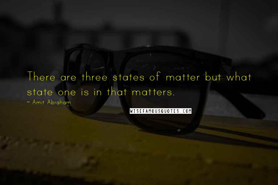 Amit Abraham Quotes: There are three states of matter but what state one is in that matters.