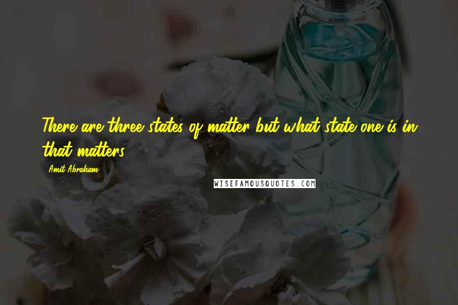 Amit Abraham Quotes: There are three states of matter but what state one is in that matters.
