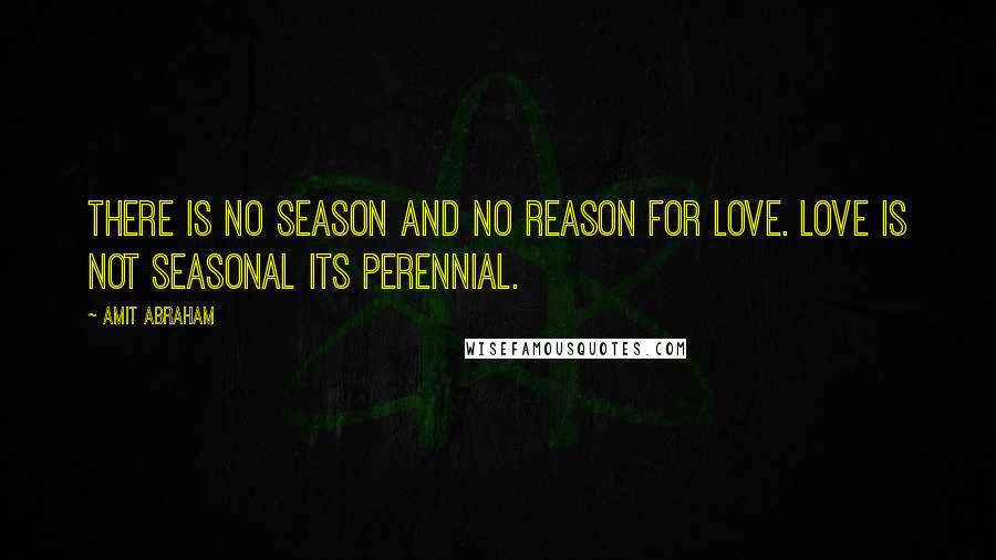 Amit Abraham Quotes: There is no season and no reason for love. Love is not seasonal its perennial.