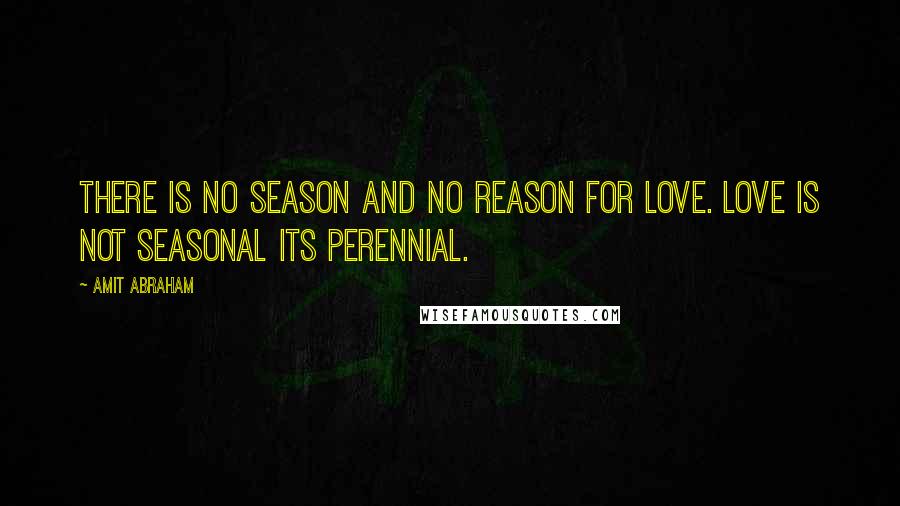 Amit Abraham Quotes: There is no season and no reason for love. Love is not seasonal its perennial.