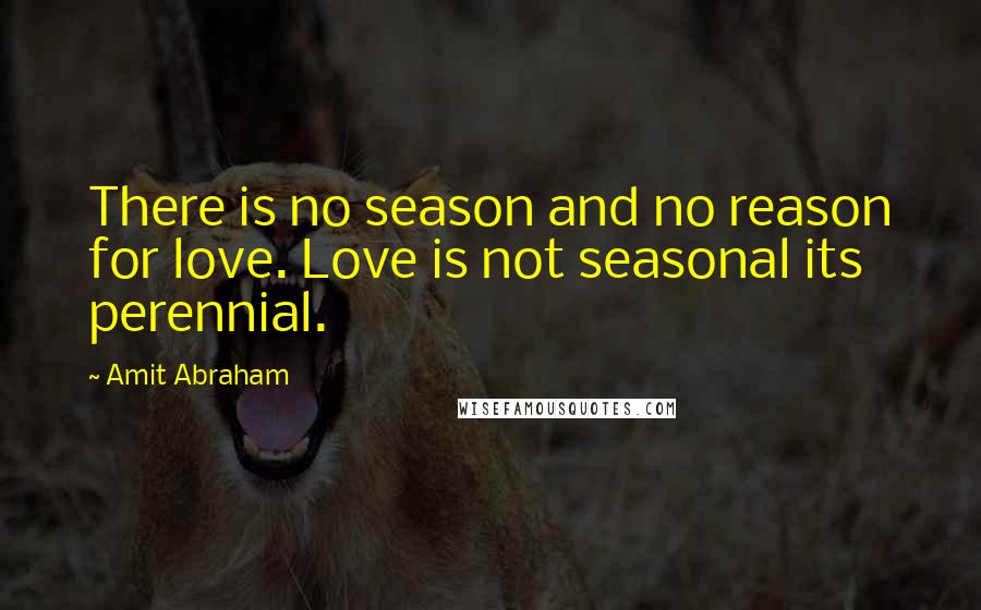 Amit Abraham Quotes: There is no season and no reason for love. Love is not seasonal its perennial.