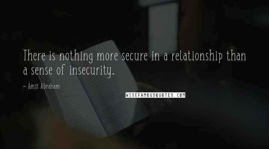 Amit Abraham Quotes: There is nothing more secure in a relationship than a sense of insecurity.