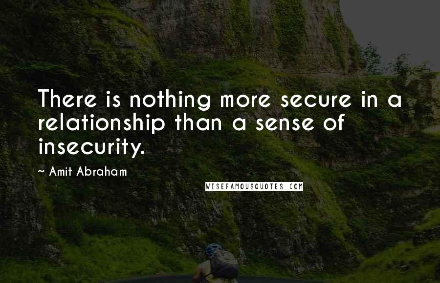 Amit Abraham Quotes: There is nothing more secure in a relationship than a sense of insecurity.