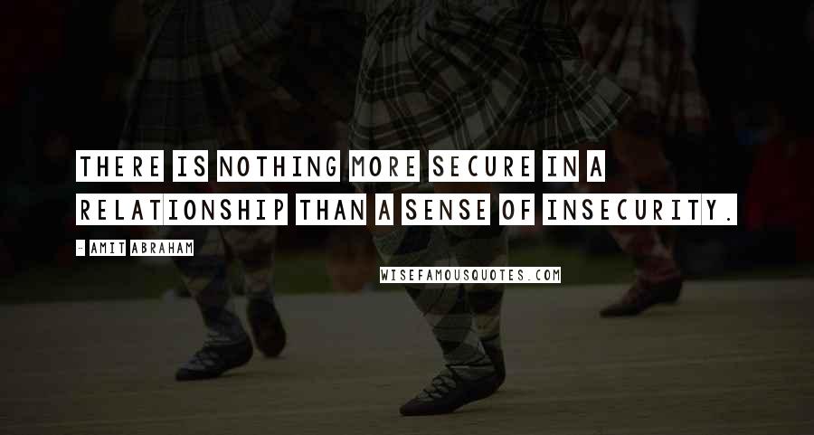 Amit Abraham Quotes: There is nothing more secure in a relationship than a sense of insecurity.