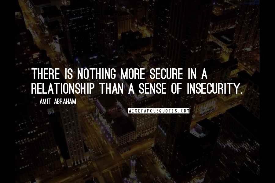Amit Abraham Quotes: There is nothing more secure in a relationship than a sense of insecurity.
