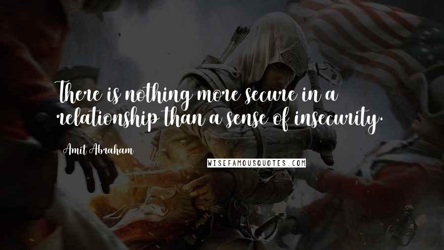 Amit Abraham Quotes: There is nothing more secure in a relationship than a sense of insecurity.