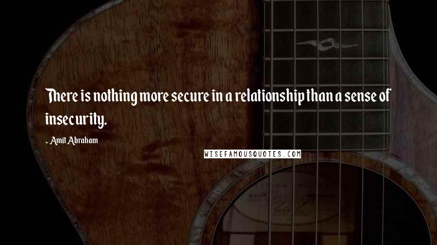 Amit Abraham Quotes: There is nothing more secure in a relationship than a sense of insecurity.