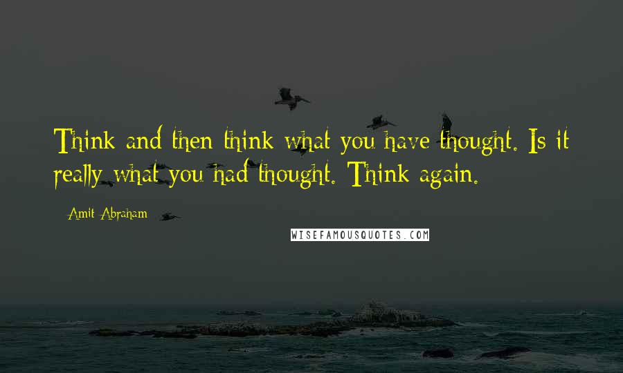 Amit Abraham Quotes: Think and then think what you have thought. Is it really what you had thought. Think again.