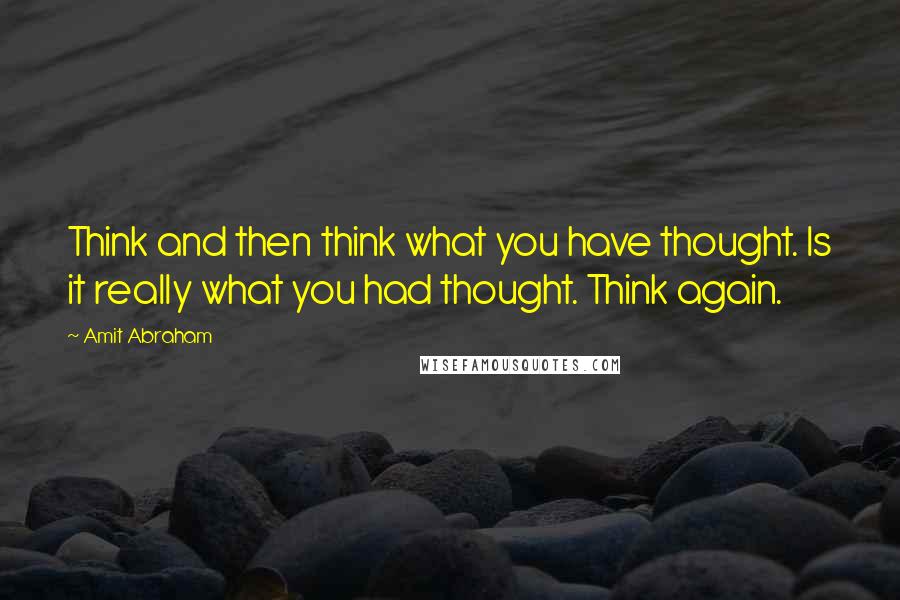 Amit Abraham Quotes: Think and then think what you have thought. Is it really what you had thought. Think again.