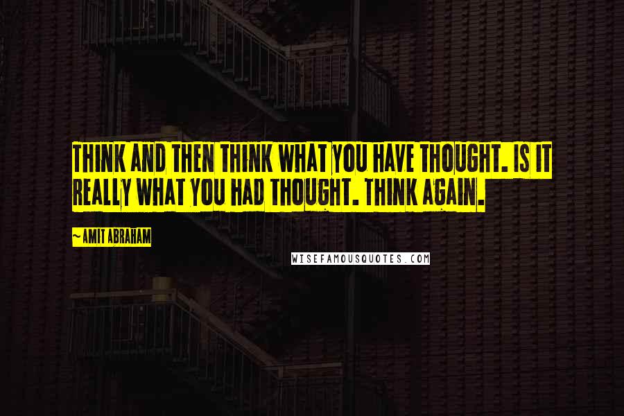 Amit Abraham Quotes: Think and then think what you have thought. Is it really what you had thought. Think again.