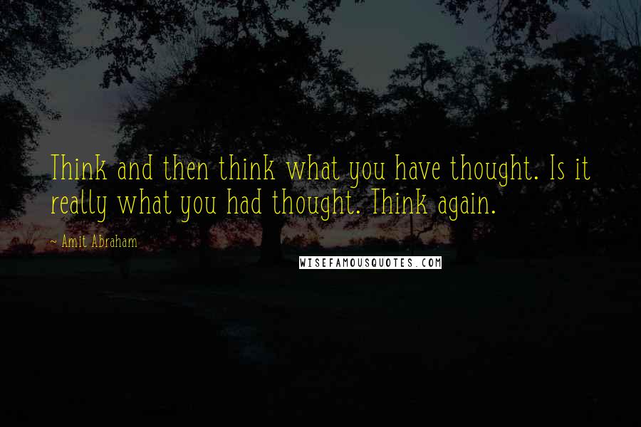Amit Abraham Quotes: Think and then think what you have thought. Is it really what you had thought. Think again.