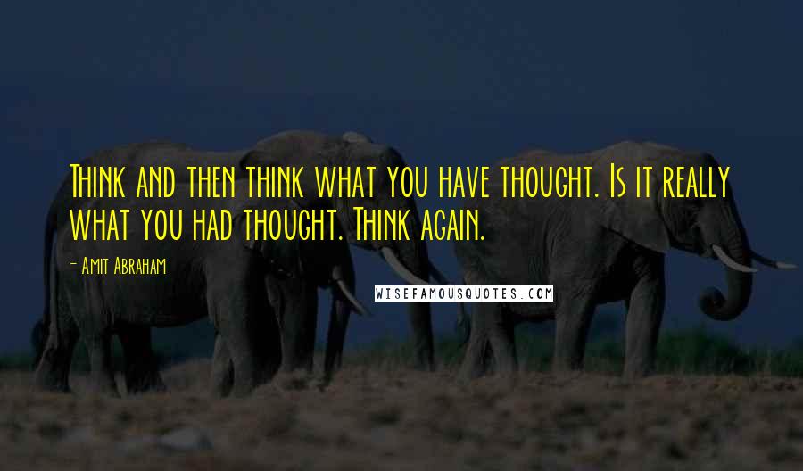 Amit Abraham Quotes: Think and then think what you have thought. Is it really what you had thought. Think again.