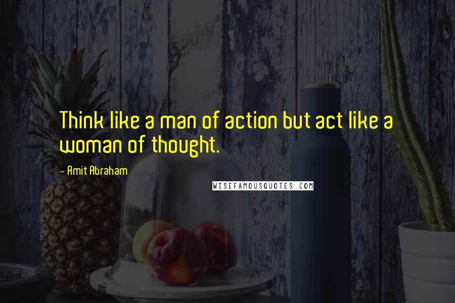 Amit Abraham Quotes: Think like a man of action but act like a woman of thought.