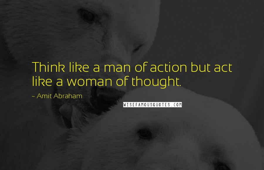 Amit Abraham Quotes: Think like a man of action but act like a woman of thought.