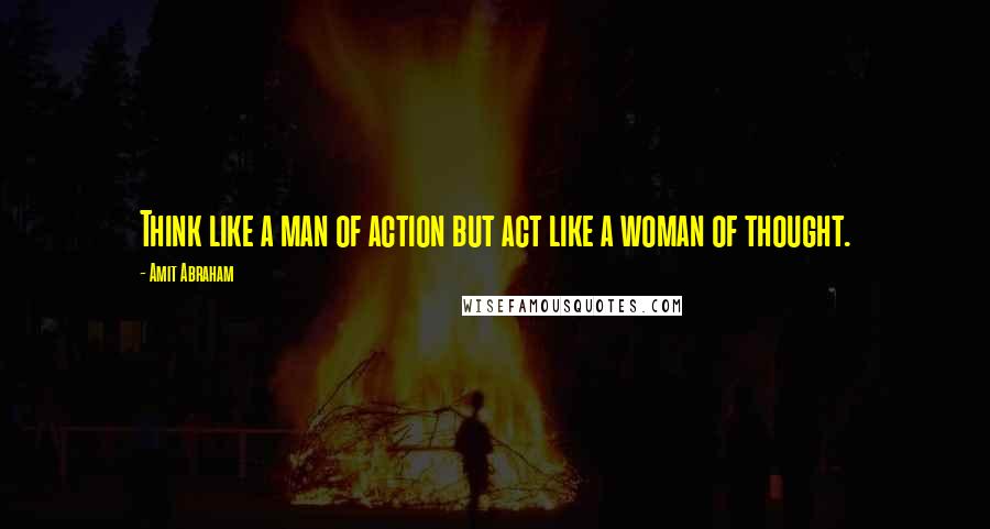 Amit Abraham Quotes: Think like a man of action but act like a woman of thought.