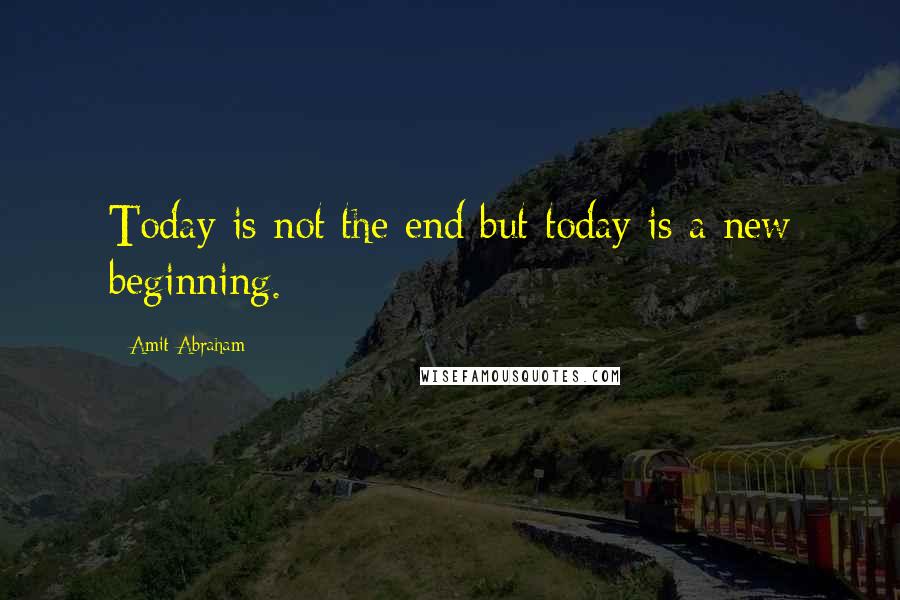 Amit Abraham Quotes: Today is not the end but today is a new beginning.