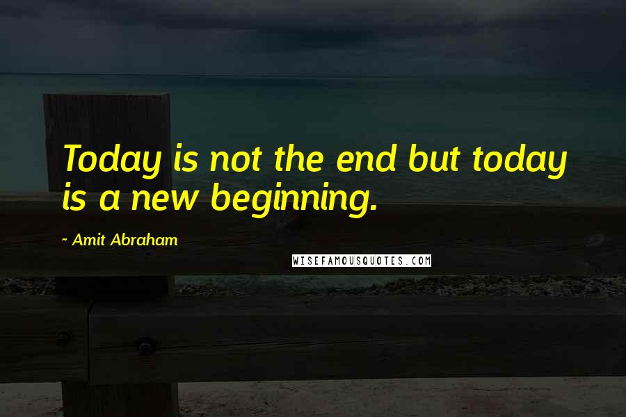 Amit Abraham Quotes: Today is not the end but today is a new beginning.